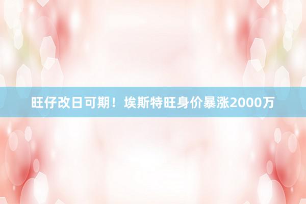 旺仔改日可期！埃斯特旺身价暴涨2000万