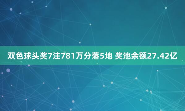 双色球头奖7注781万分落5地 奖池余额27.42亿