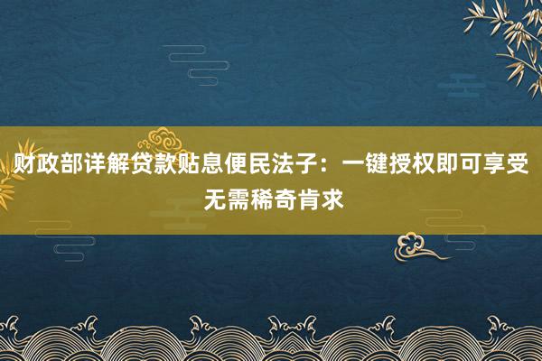 财政部详解贷款贴息便民法子：一键授权即可享受 无需稀奇肯求